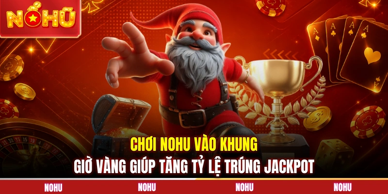 Chơi NOHU vào khung giờ vàng giúp tăng tỷ lệ trúng Jackpot