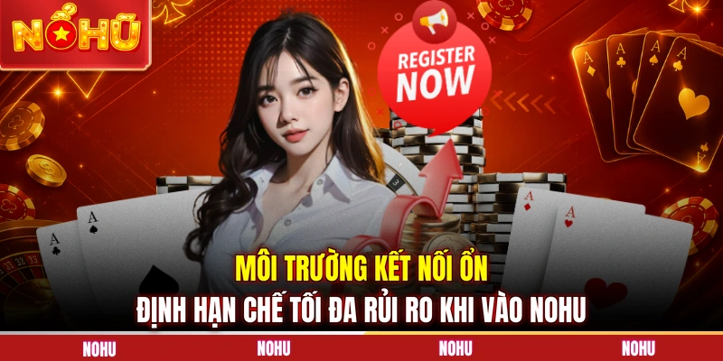 Môi trường kết nối ổn định hạn chế tối đa rủi ro khi vào NOHU