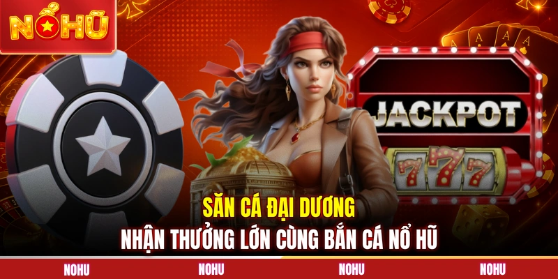 Săn cá đại dương nhận thưởng lớn cùng bắn cá nổ hũ